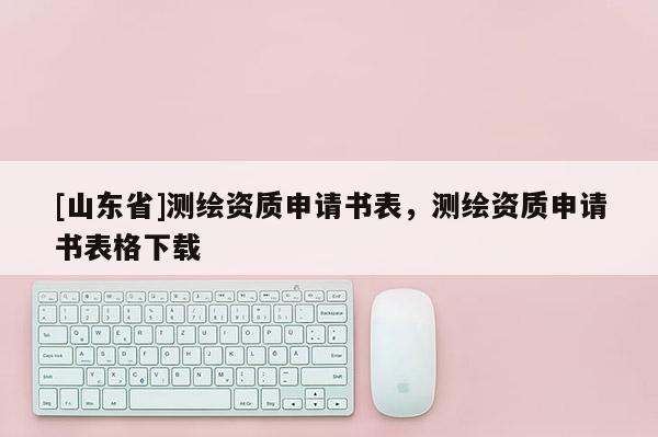 [山东省]测绘资质申请书表，测绘资质申请书表格下载