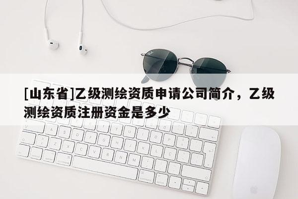 [山东省]乙级测绘资质申请公司简介，乙级测绘资质注册资金是多少