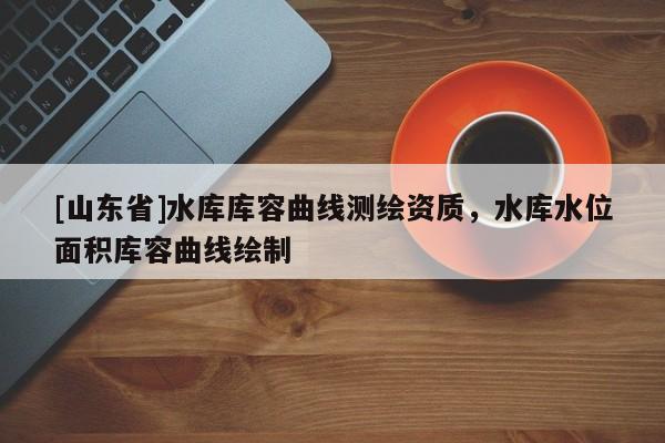 [山东省]水库库容曲线测绘资质，水库水位面积库容曲线绘制