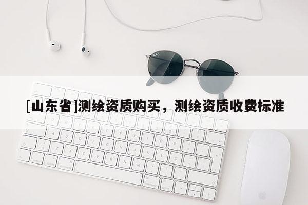 [山东省]测绘资质购买，测绘资质收费标准