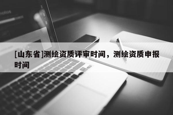 [山东省]测绘资质评审时间，测绘资质申报时间