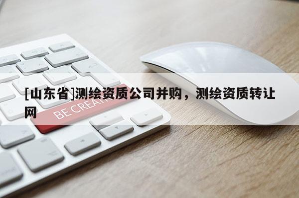[山东省]测绘资质公司并购，测绘资质转让网