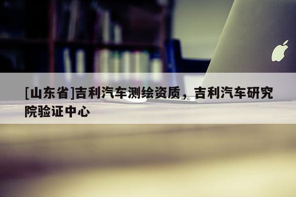 [山东省]吉利汽车测绘资质，吉利汽车研究院验证中心