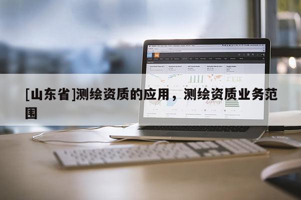 [山东省]测绘资质的应用，测绘资质业务范围