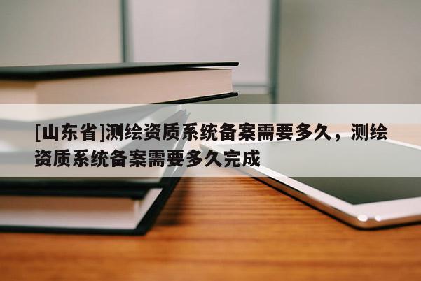 [山东省]测绘资质系统备案需要多久，测绘资质系统备案需要多久完成