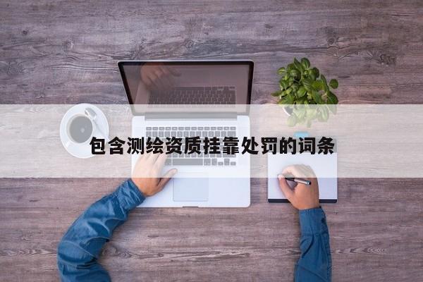 包含测绘资质挂靠处罚的词条