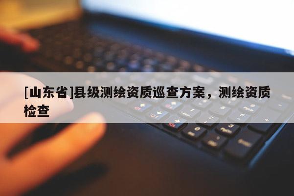 [山东省]县级测绘资质巡查方案，测绘资质检查