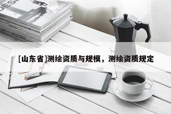 [山东省]测绘资质与规模，测绘资质规定