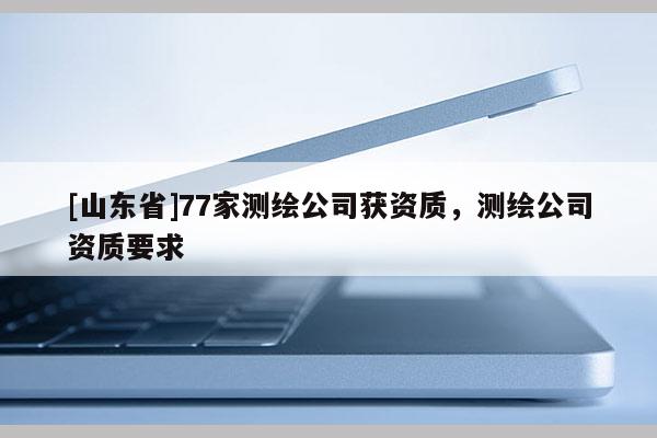 [山东省]77家测绘公司获资质，测绘公司资质要求