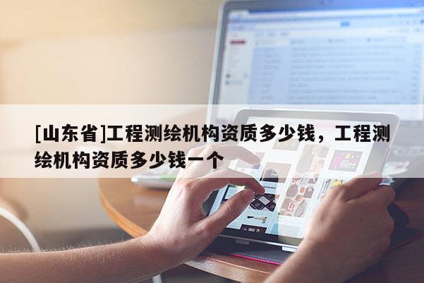 [山东省]工程测绘机构资质多少钱，工程测绘机构资质多少钱一个