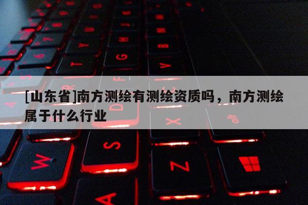 [山东省]南方测绘有测绘资质吗，南方测绘属于什么行业