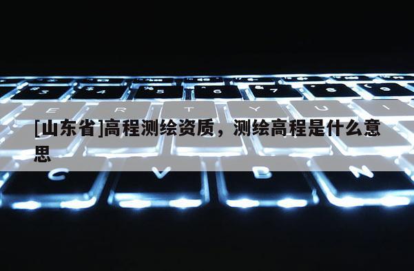 [山东省]高程测绘资质，测绘高程是什么意思