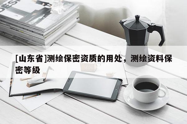 [山东省]测绘保密资质的用处，测绘资料保密等级