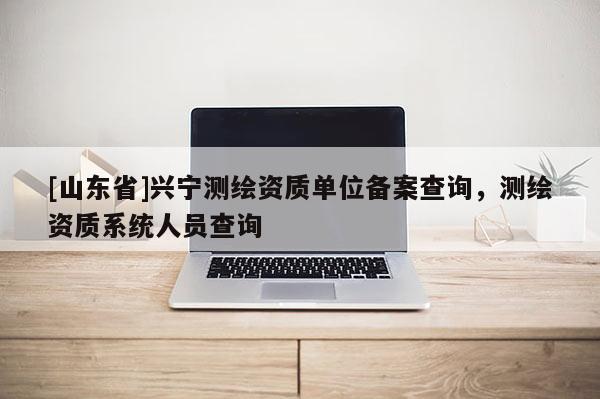 [山东省]兴宁测绘资质单位备案查询，测绘资质系统人员查询