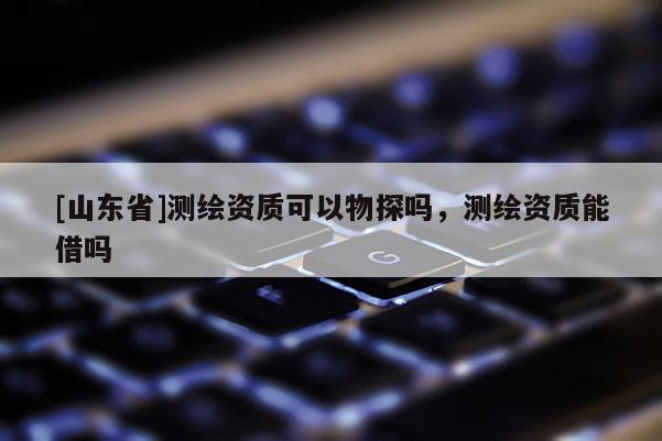 [山东省]测绘资质可以物探吗，测绘资质能借吗