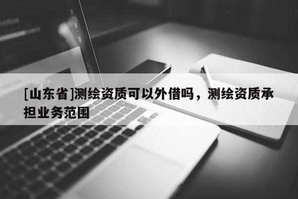 [山东省]测绘资质可以外借吗，测绘资质承担业务范围