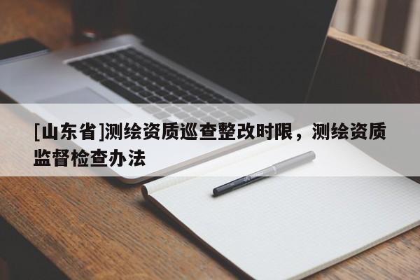 [山东省]测绘资质巡查整改时限，测绘资质监督检查办法
