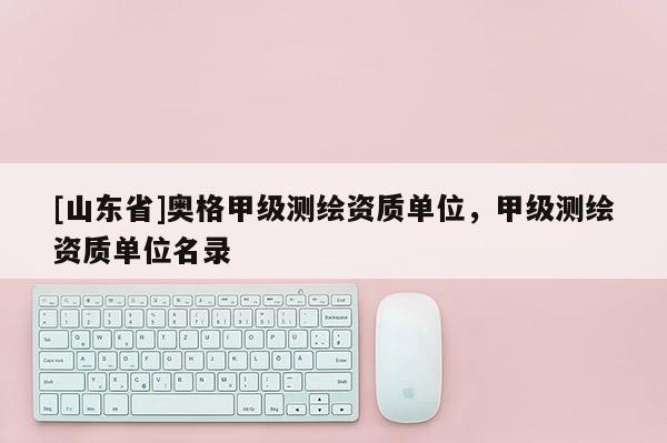 [山东省]奥格甲级测绘资质单位，甲级测绘资质单位名录