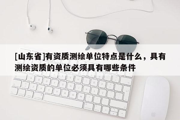 [山东省]有资质测绘单位特点是什么，具有测绘资质的单位必须具有哪些条件