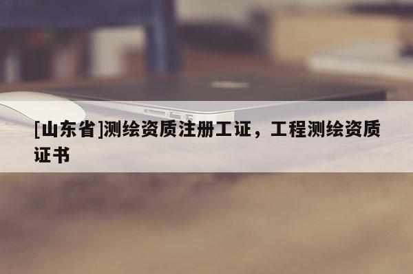 [山东省]测绘资质注册工证，工程测绘资质证书