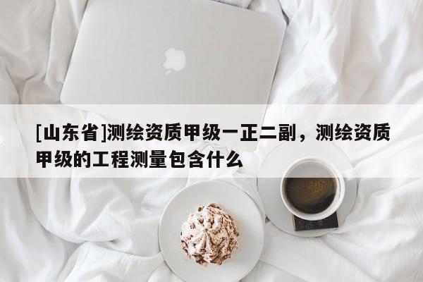 [山东省]测绘资质甲级一正二副，测绘资质甲级的工程测量包含什么