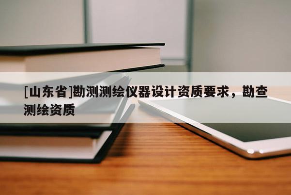 [山东省]勘测测绘仪器设计资质要求，勘查测绘资质