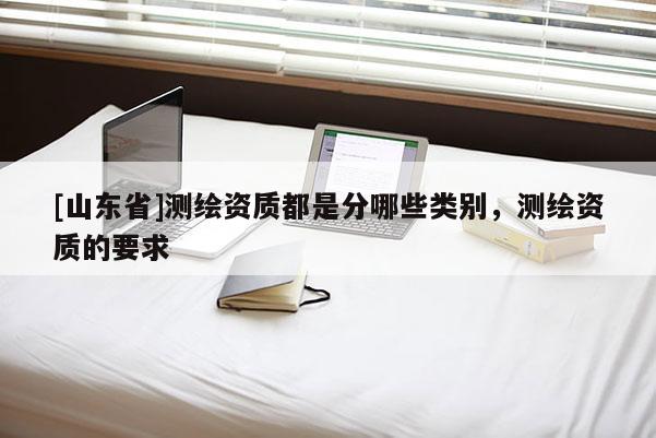[山东省]测绘资质都是分哪些类别，测绘资质的要求