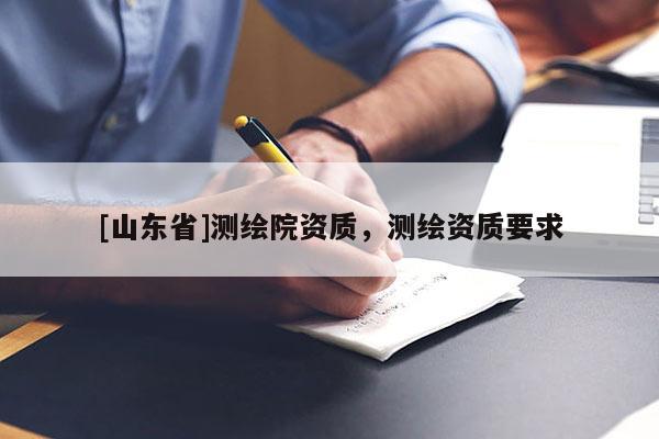 [山东省]测绘院资质，测绘资质要求