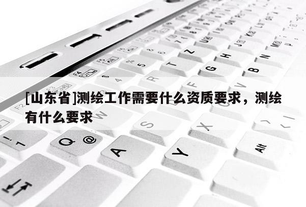 [山东省]测绘工作需要什么资质要求，测绘有什么要求