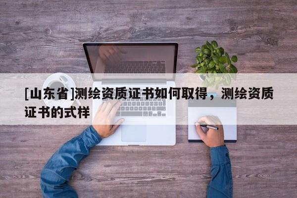 [山东省]测绘资质证书如何取得，测绘资质证书的式样