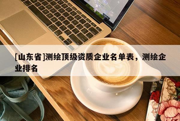 [山东省]测绘顶级资质企业名单表，测绘企业排名