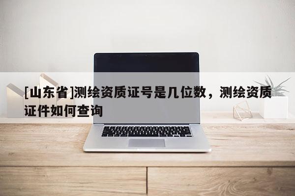 [山东省]测绘资质证号是几位数，测绘资质证件如何查询