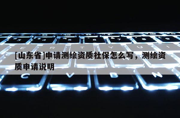[山东省]申请测绘资质社保怎么写，测绘资质申请说明