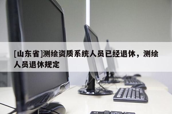 [山东省]测绘资质系统人员已经退休，测绘人员退休规定