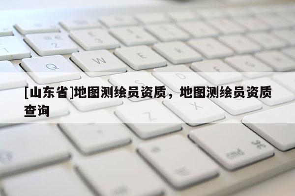 [山东省]地图测绘员资质，地图测绘员资质查询