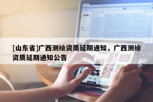 [山东省]广西测绘资质延期通知，广西测绘资质延期通知公告