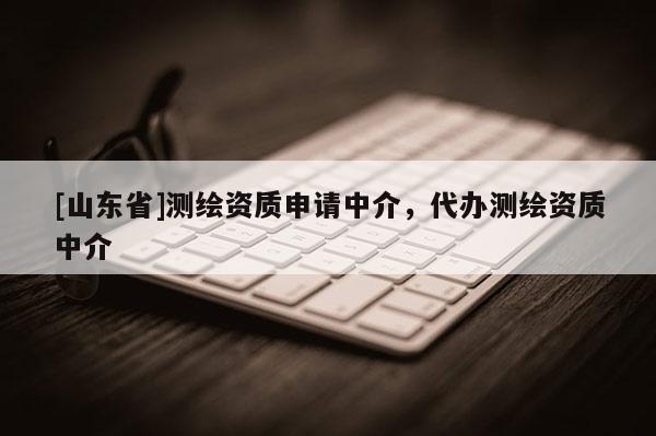 [山东省]测绘资质申请中介，代办测绘资质中介