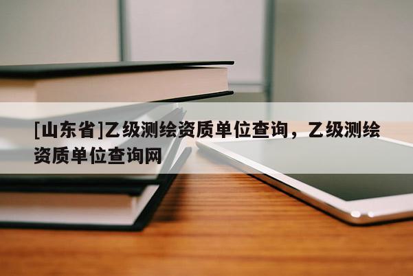 [山东省]乙级测绘资质单位查询，乙级测绘资质单位查询网