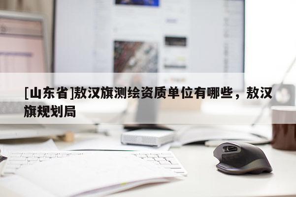 [山东省]敖汉旗测绘资质单位有哪些，敖汉旗规划局