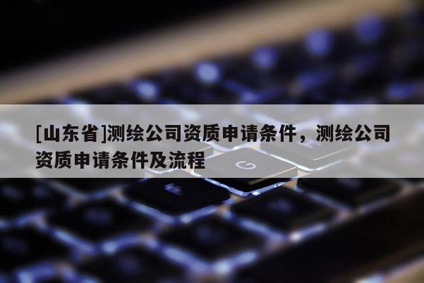 [山东省]测绘公司资质申请条件，测绘公司资质申请条件及流程