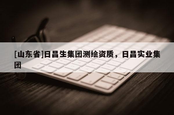 [山东省]日昌生集团测绘资质，日昌实业集团