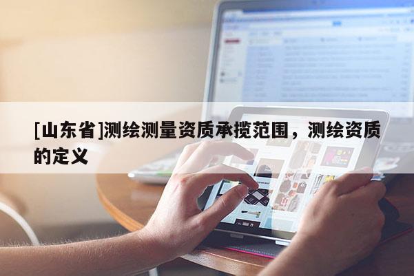 [山东省]测绘测量资质承揽范围，测绘资质的定义