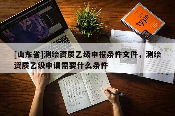 [山东省]测绘资质乙级申报条件文件，测绘资质乙级申请需要什么条件