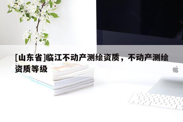 [山东省]临江不动产测绘资质，不动产测绘资质等级