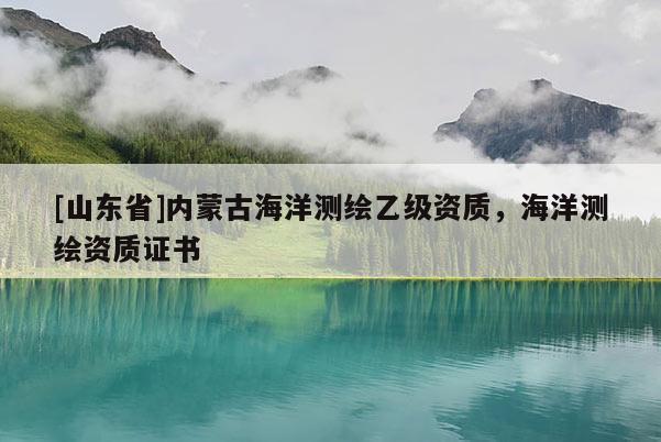 [山东省]内蒙古海洋测绘乙级资质，海洋测绘资质证书