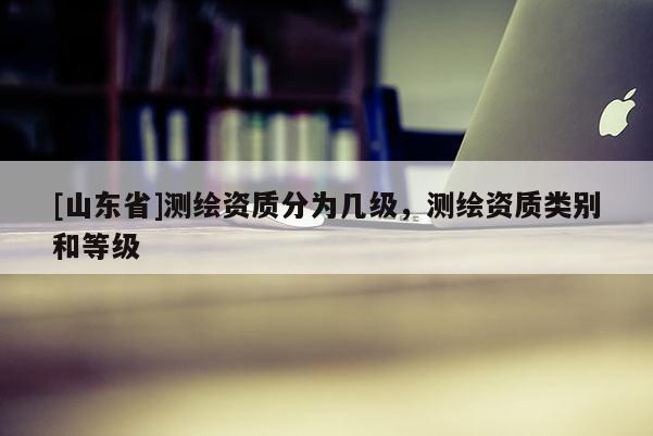 [山东省]测绘资质分为几级，测绘资质类别和等级