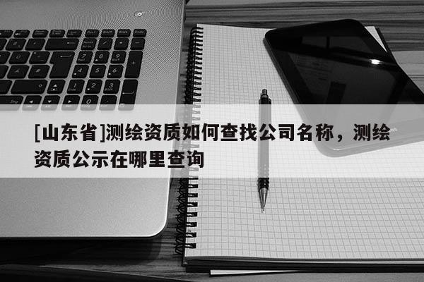 [山东省]测绘资质如何查找公司名称，测绘资质公示在哪里查询