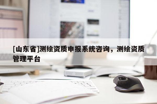[山东省]测绘资质申报系统咨询，测绘资质管理平台