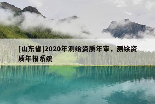 [山东省]2020年测绘资质年审，测绘资质年报系统