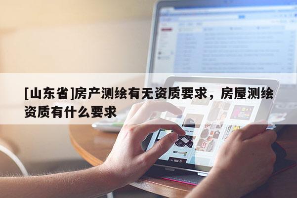 [山东省]房产测绘有无资质要求，房屋测绘资质有什么要求
